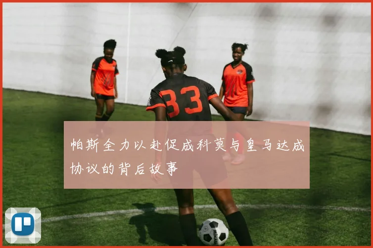 帕斯全力以赴促成科莫与皇马达成协议的背后故事