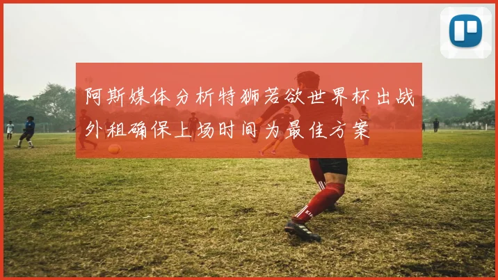 阿斯媒体分析特狮若欲世界杯出战外租确保上场时间为最佳方案