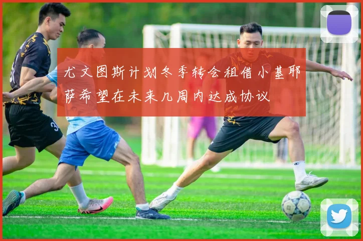 尤文图斯计划冬季转会租借小基耶萨希望在未来几周内达成协议