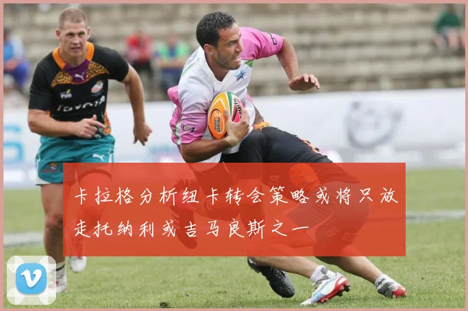 卡拉格分析纽卡转会策略或将只放走托纳利或吉马良斯之一