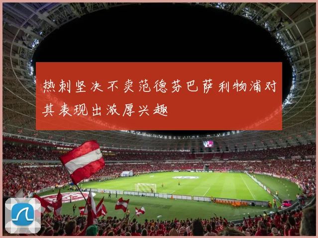 热刺坚决不卖范德芬巴萨利物浦对其表现出浓厚兴趣