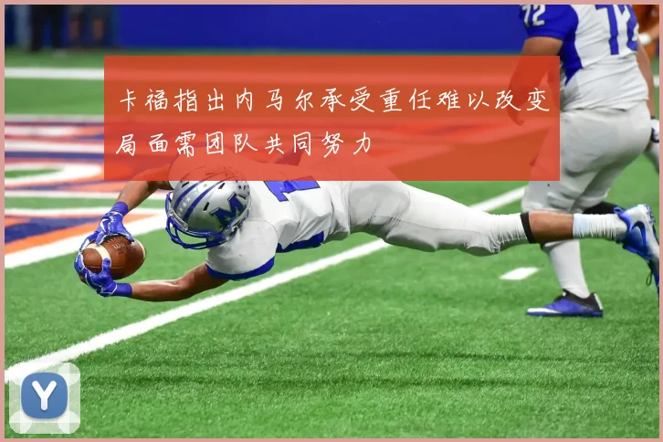 卡福指出内马尔承受重任难以改变局面需团队共同努力