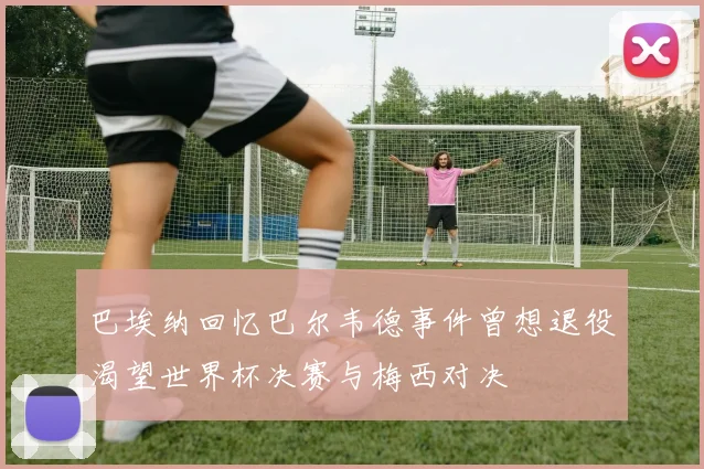 巴埃纳回忆巴尔韦德事件曾想退役渴望世界杯决赛与梅西对决