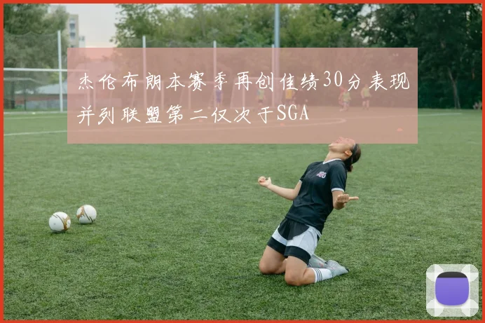 杰伦布朗本赛季再创佳绩30分表现并列联盟第二仅次于SGA