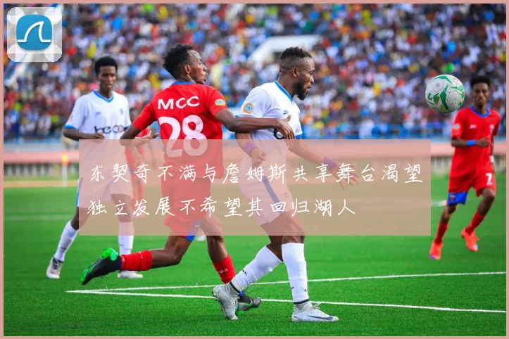 东契奇不满与詹姆斯共享舞台渴望独立发展不希望其回归湖人