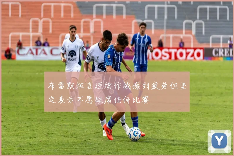 布雷默坦言连续作战感到疲劳但坚定表示不愿缺席任何比赛