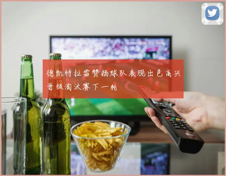 德凯特拉雷赞扬球队表现出色高兴晋级淘汰赛下一轮