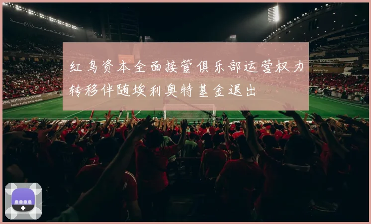 红鸟资本全面接管俱乐部运营权力转移伴随埃利奥特基金退出