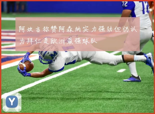 阿坎吉称赞阿森纳实力强劲但仍认为拜仁是欧洲最强球队