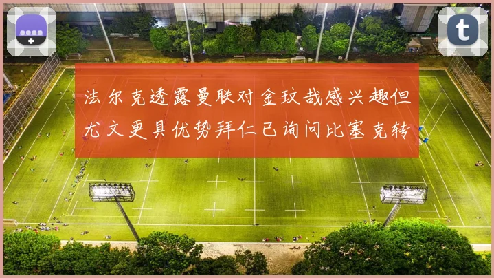法尔克透露曼联对金玟哉感兴趣但尤文更具优势拜仁已询问比塞克转会情况