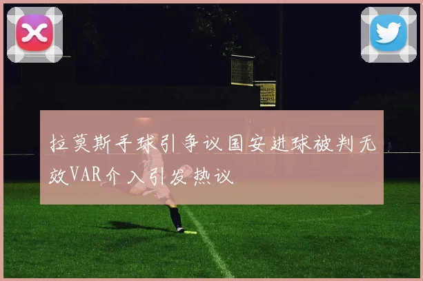 拉莫斯手球引争议国安进球被判无效VAR介入引发热议