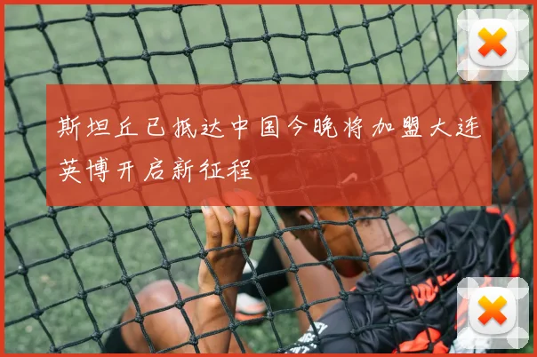 斯坦丘已抵达中国今晚将加盟大连英博开启新征程