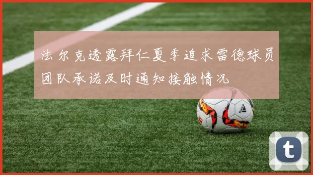 法尔克透露拜仁夏季追求雷德球员团队承诺及时通知接触情况