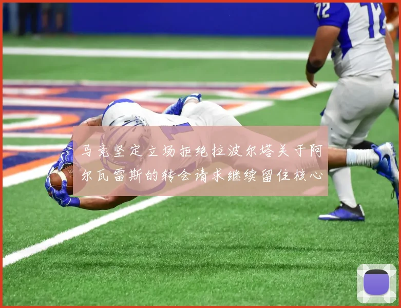 马竞坚定立场拒绝拉波尔塔关于阿尔瓦雷斯的转会请求继续留住核心球员