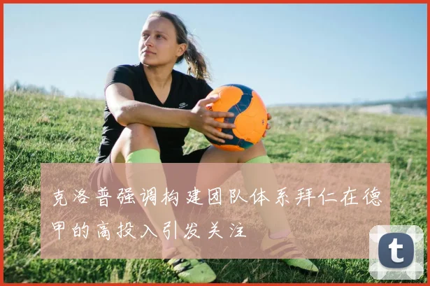 克洛普强调构建团队体系拜仁在德甲的高投入引发关注