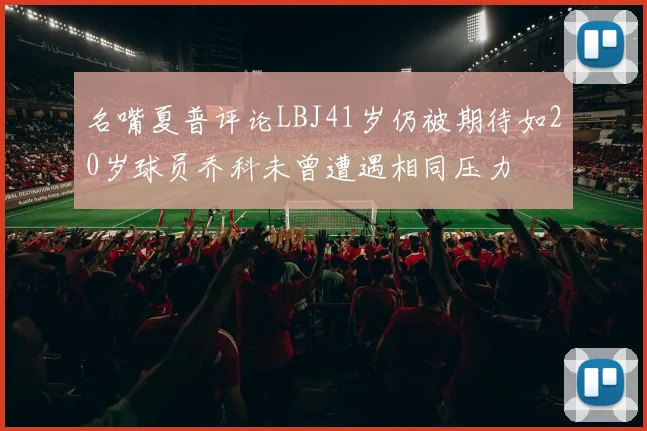 名嘴夏普评论LBJ41岁仍被期待如20岁球员乔科未曾遭遇相同压力