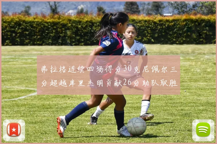 弗拉格连续四场得分30克尼佩尔三分超越库里杰明贡献26分助队取胜
