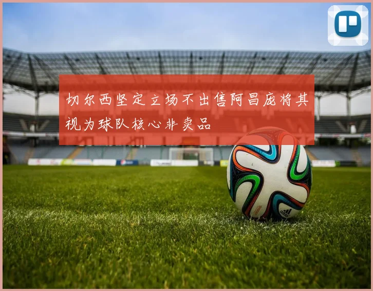 切尔西坚定立场不出售阿昌庞将其视为球队核心非卖品