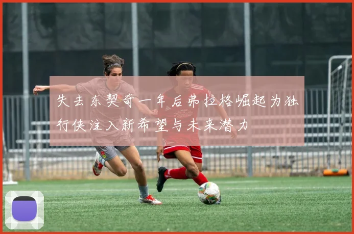 失去东契奇一年后弗拉格崛起为独行侠注入新希望与未来潜力