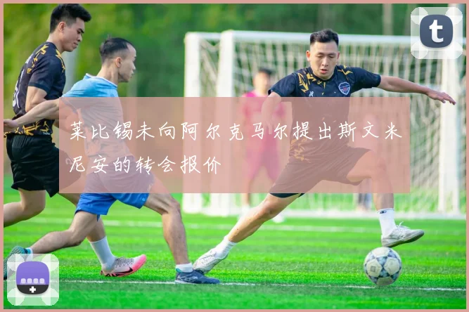 莱比锡未向阿尔克马尔提出斯文米尼安的转会报价