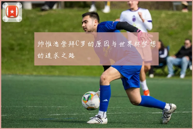 帅惟浩崇拜C罗的原因与世界杯梦想的追求之路