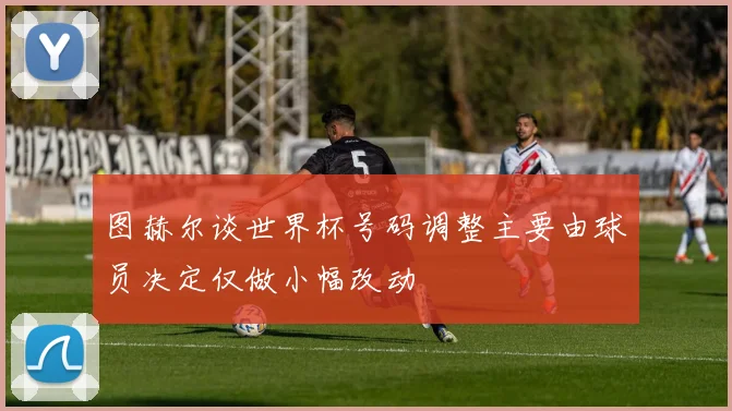 图赫尔谈世界杯号码调整主要由球员决定仅做小幅改动