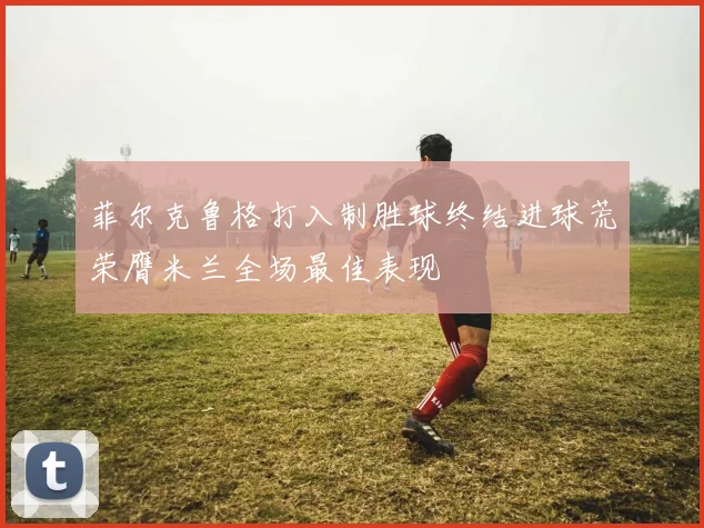 菲尔克鲁格打入制胜球终结进球荒荣膺米兰全场最佳表现