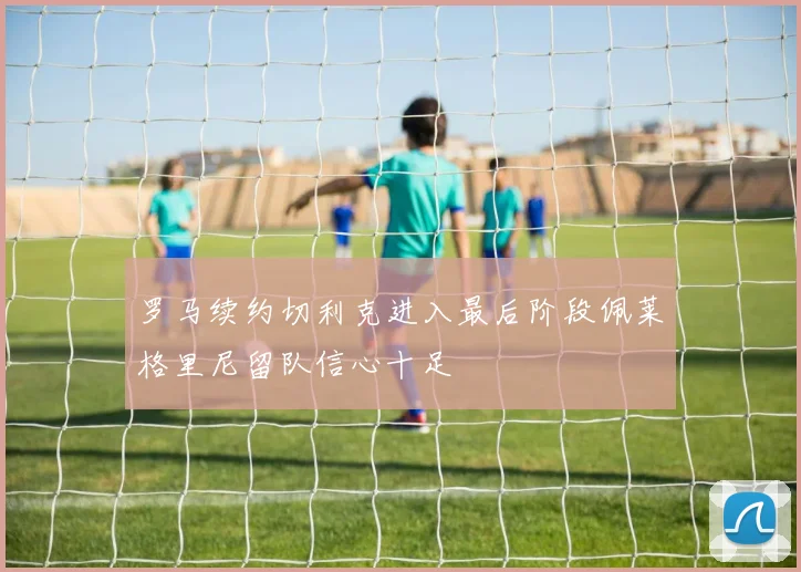 罗马续约切利克进入最后阶段佩莱格里尼留队信心十足