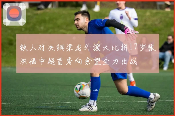 铁人对决铜梁龙外援大比拼17岁张洪福中超首秀向余望全力出战