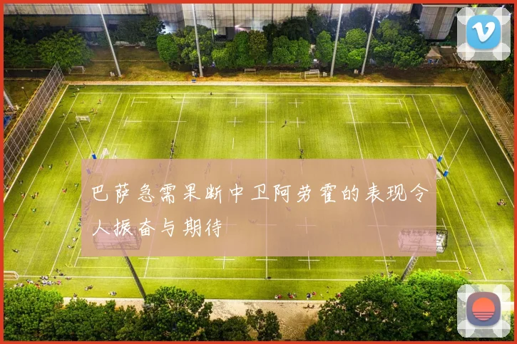 巴萨急需果断中卫阿劳霍的表现令人振奋与期待