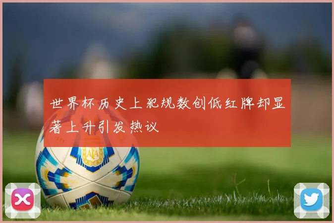 世界杯历史上犯规数创低红牌却显著上升引发热议
